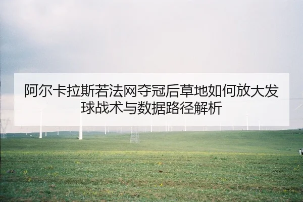 阿尔卡拉斯若法网夺冠后草地如何放大发球战术与数据路径解析