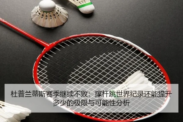 杜普兰蒂斯赛季继续不败：撑杆跳世界纪录还能提升多少的极限与可能性分析