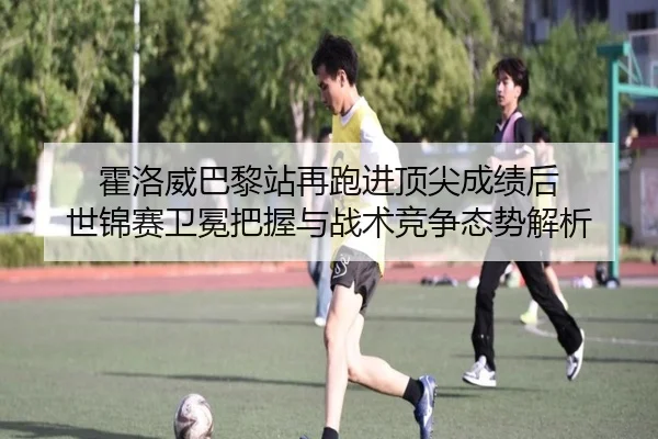 霍洛威巴黎站再跑进顶尖成绩后 世锦赛卫冕把握与战术竞争态势解析