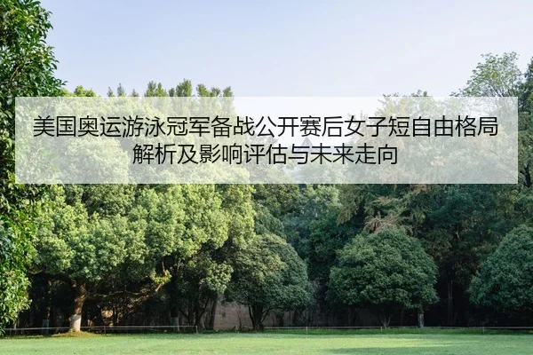 美国奥运游泳冠军备战公开赛后女子短自由格局解析及影响评估与未来走向