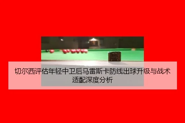 切尔西评估年轻中卫后马雷斯卡防线出球升级与战术适配深度分析