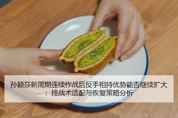孙颖莎新周期连续作战后反手相持优势能否继续扩大：技战术适配与恢复策略分析