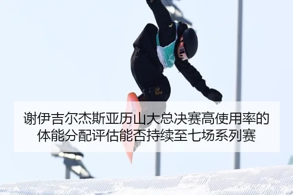 谢伊吉尔杰斯亚历山大总决赛高使用率的体能分配评估能否持续至七场系列赛